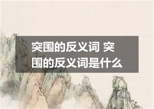 突围的反义词 突围的反义词是什么