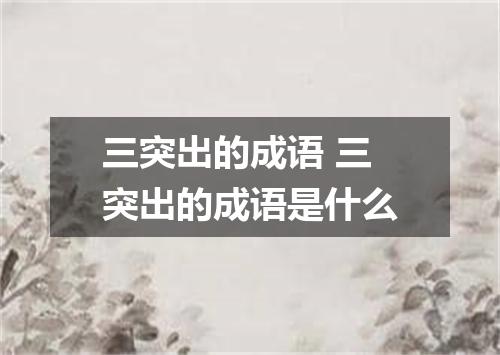 三突出的成语 三突出的成语是什么