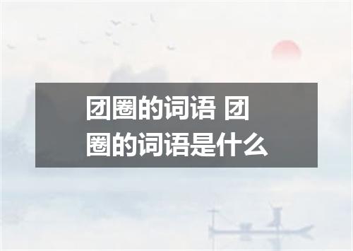 团圈的词语 团圈的词语是什么