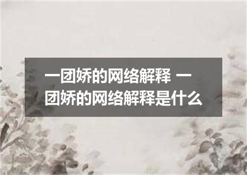 一团娇的网络解释 一团娇的网络解释是什么