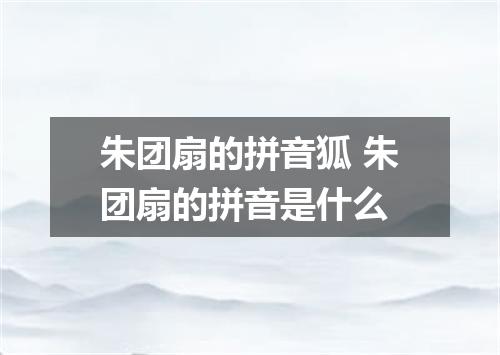 朱团扇的拼音狐 朱团扇的拼音是什么