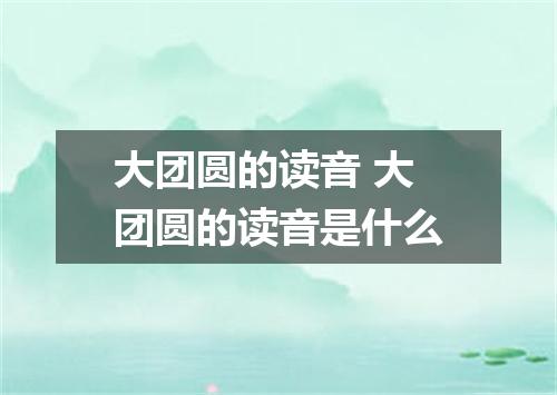 大团圆的读音 大团圆的读音是什么