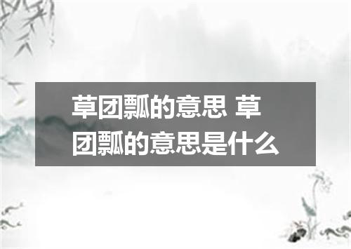 草团瓢的意思 草团瓢的意思是什么