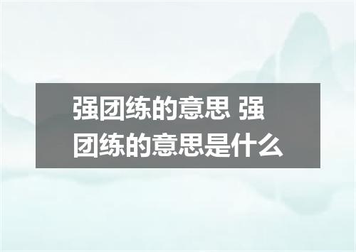 强团练的意思 强团练的意思是什么