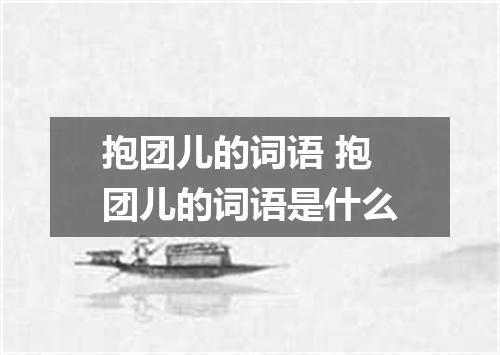 抱团儿的词语 抱团儿的词语是什么