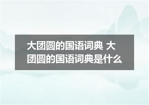 大团圆的国语词典 大团圆的国语词典是什么