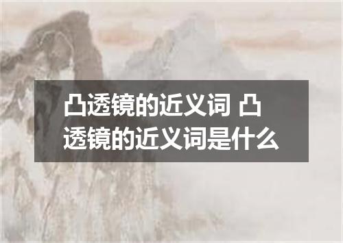 凸透镜的近义词 凸透镜的近义词是什么