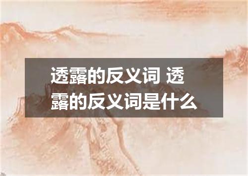 透露的反义词 透露的反义词是什么