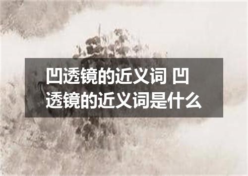 凹透镜的近义词 凹透镜的近义词是什么