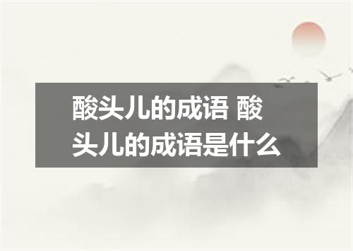 酸头儿的成语 酸头儿的成语是什么