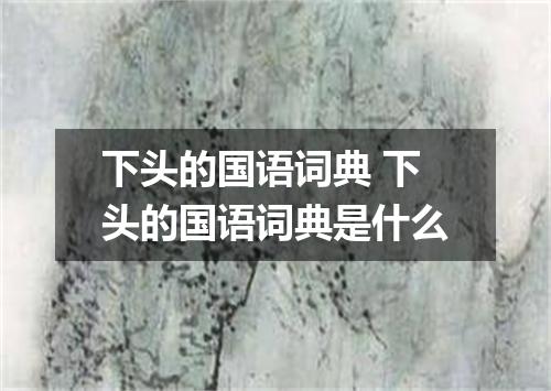 下头的国语词典 下头的国语词典是什么