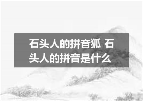石头人的拼音狐 石头人的拼音是什么