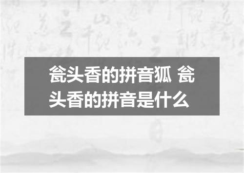 瓮头香的拼音狐 瓮头香的拼音是什么