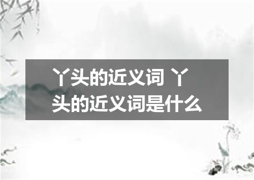 丫头的近义词 丫头的近义词是什么