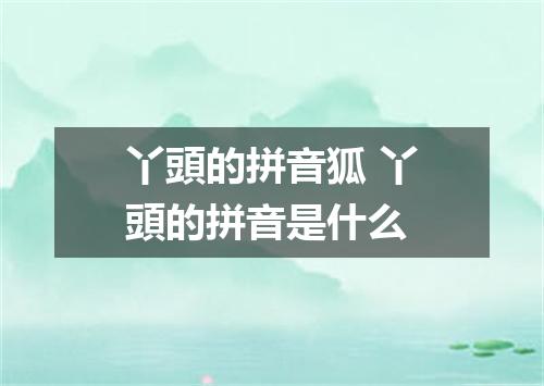 丫頭的拼音狐 丫頭的拼音是什么
