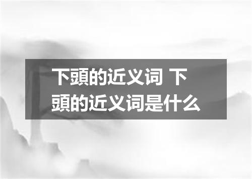 下頭的近义词 下頭的近义词是什么