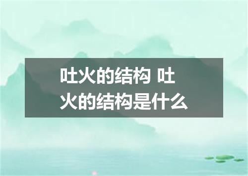 吐火的结构 吐火的结构是什么