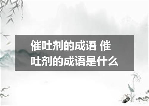 催吐剂的成语 催吐剂的成语是什么