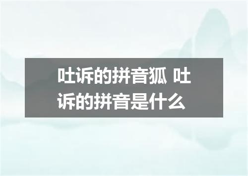 吐诉的拼音狐 吐诉的拼音是什么