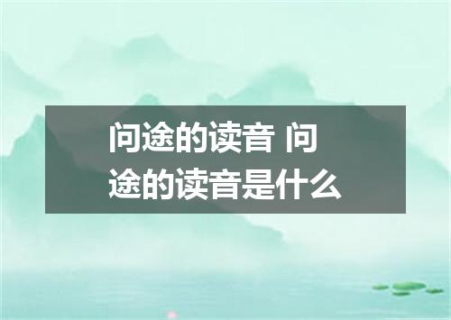 问途的读音 问途的读音是什么