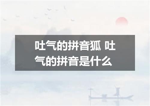吐气的拼音狐 吐气的拼音是什么