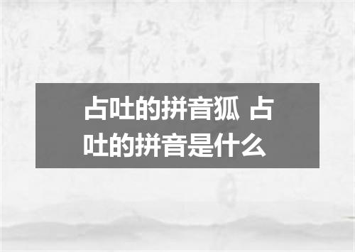 占吐的拼音狐 占吐的拼音是什么