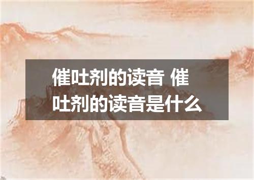 催吐剂的读音 催吐剂的读音是什么