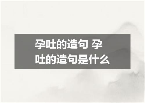 孕吐的造句 孕吐的造句是什么
