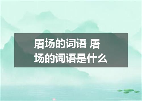 屠场的词语 屠场的词语是什么