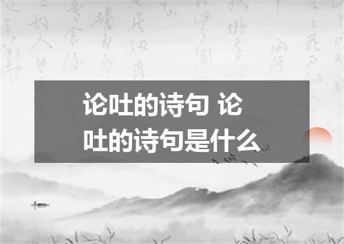 论吐的诗句 论吐的诗句是什么