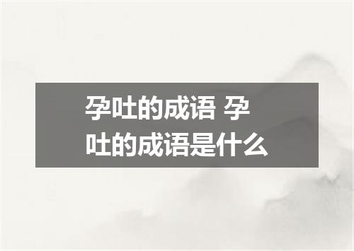 孕吐的成语 孕吐的成语是什么