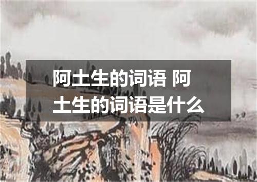 阿土生的词语 阿土生的词语是什么