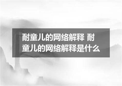 耐童儿的网络解释 耐童儿的网络解释是什么