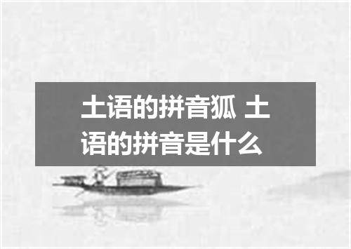 土语的拼音狐 土语的拼音是什么