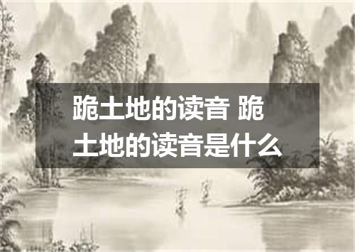 跪土地的读音 跪土地的读音是什么