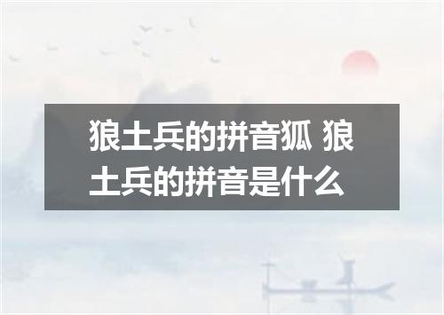 狼土兵的拼音狐 狼土兵的拼音是什么