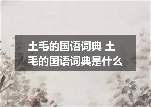 土毛的国语词典 土毛的国语词典是什么