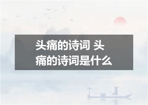 头痛的诗词 头痛的诗词是什么