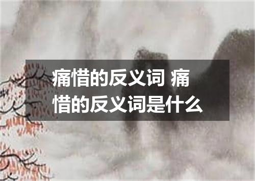 痛惜的反义词 痛惜的反义词是什么