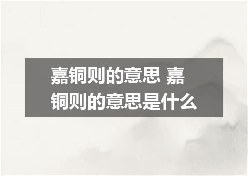 嘉铜则的意思 嘉铜则的意思是什么