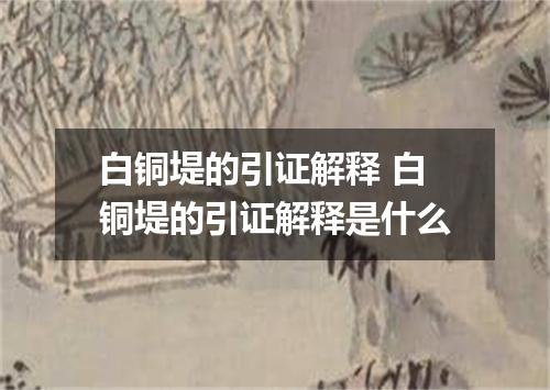 白铜堤的引证解释 白铜堤的引证解释是什么