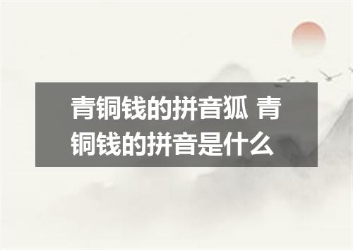 青铜钱的拼音狐 青铜钱的拼音是什么