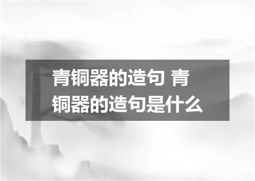 青铜器的造句 青铜器的造句是什么