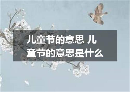 儿童节的意思 儿童节的意思是什么