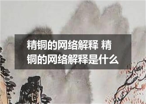 精铜的网络解释 精铜的网络解释是什么