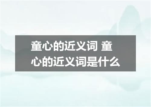 童心的近义词 童心的近义词是什么