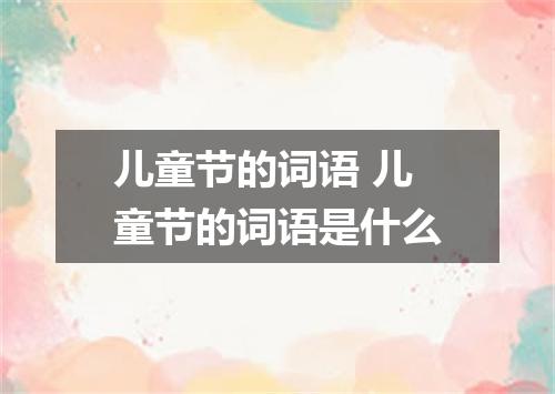 儿童节的词语 儿童节的词语是什么