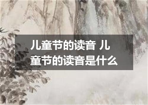 儿童节的读音 儿童节的读音是什么