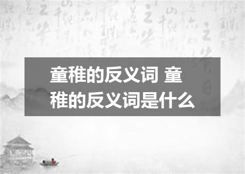 童稚的反义词 童稚的反义词是什么