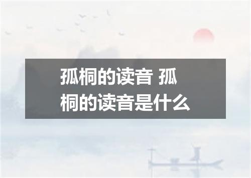 孤桐的读音 孤桐的读音是什么